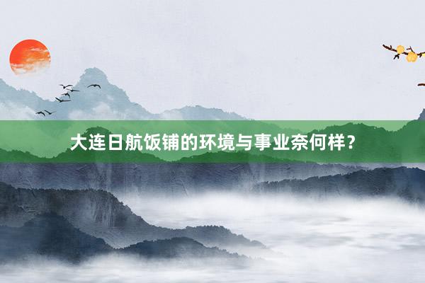 大连日航饭铺的环境与事业奈何样？