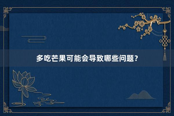 多吃芒果可能会导致哪些问题？