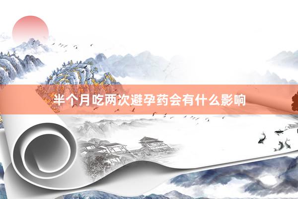 半个月吃两次避孕药会有什么影响