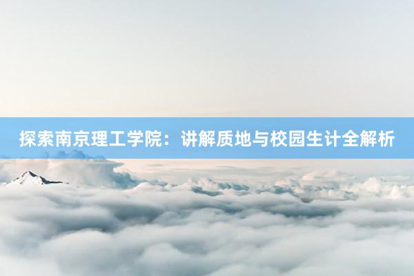 探索南京理工学院：讲解质地与校园生计全解析